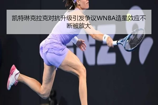 凯特琳克拉克对抗升级引发争议WNBA造星效应不断被放大