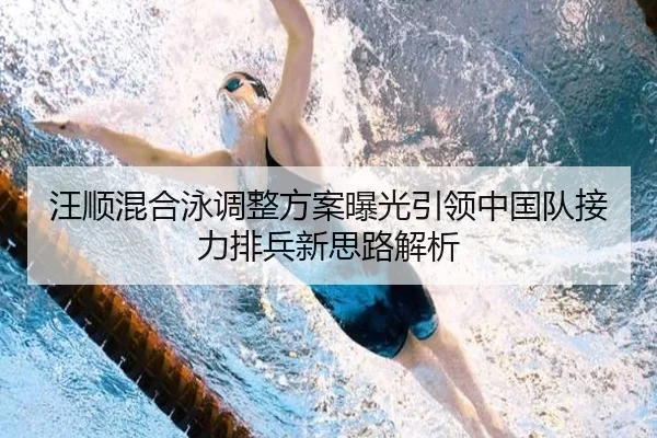 汪顺混合泳调整方案曝光引领中国队接力排兵新思路解析